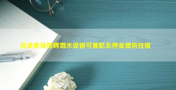 吕梁夜场招聘酒水促销可兼职无押金提供住宿