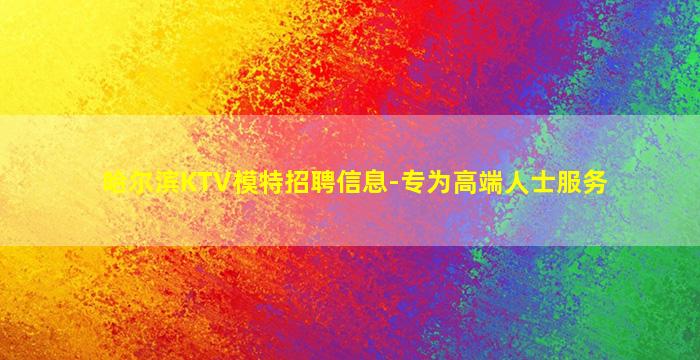 哈尔滨KTV模特招聘信息-专为高端人士服务