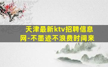 天津最新ktv招聘信息网-不墨迹不浪费时间来