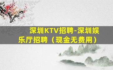 深圳KTV招聘-深圳娱乐厅招聘（现金无费用）